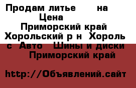 Продам литье 14 5 на 100  › Цена ­ 4 000 - Приморский край, Хорольский р-н, Хороль с. Авто » Шины и диски   . Приморский край